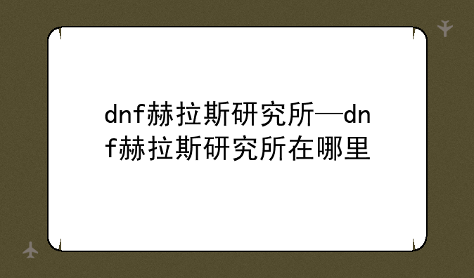 dnf赫拉斯研究所—dnf赫拉斯研究所在哪里