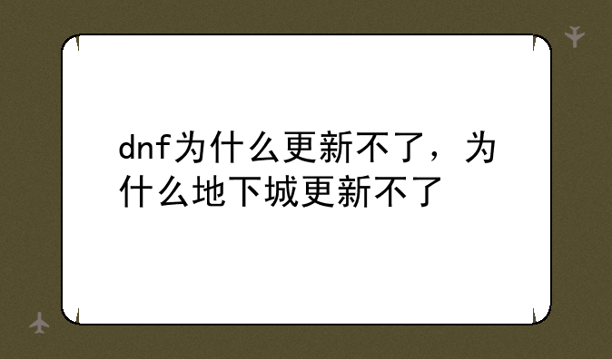 dnf为什么更新不了，为什么地下城更新不了