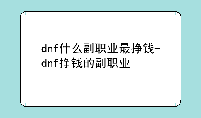 dnf什么副职业最挣钱-dnf挣钱的副职业