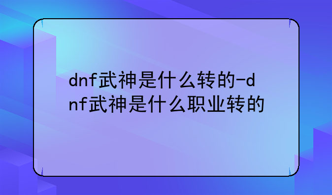 dnf武神是什么转的-dnf武神是什么职业转的
