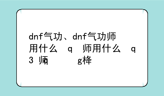dnf气功、dnf气功师用什么武器最好