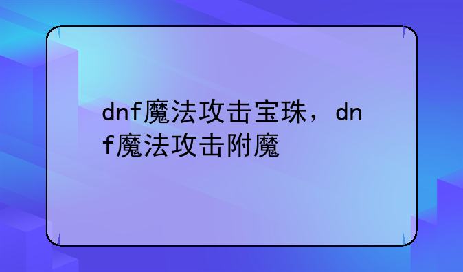 dnf魔法攻击宝珠，dnf魔法攻击附魔