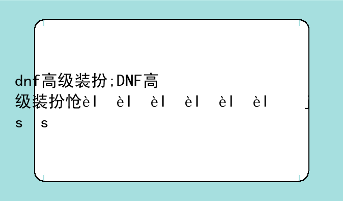 dnf高级装扮;DNF高级装扮怎么分解