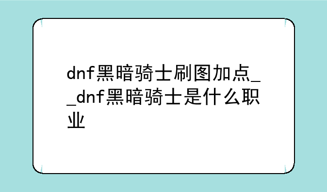 dnf黑暗骑士刷图加点__dnf黑暗骑士是什么职业