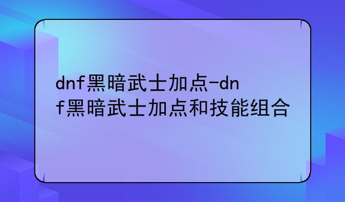 dnf黑暗武士加点-dnf黑暗武士加点和技能组合
