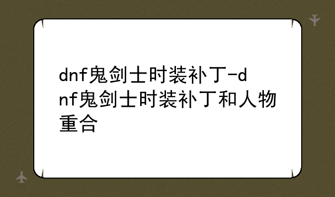 dnf鬼剑士时装补丁-dnf鬼剑士时装补丁和人物重合