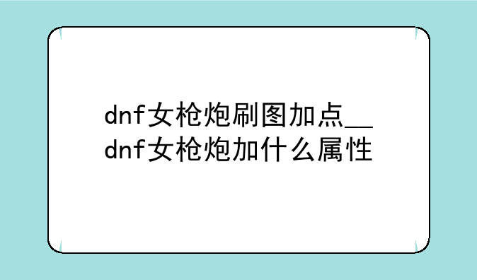 dnf女枪炮刷图加点__dnf女枪炮加什么属性