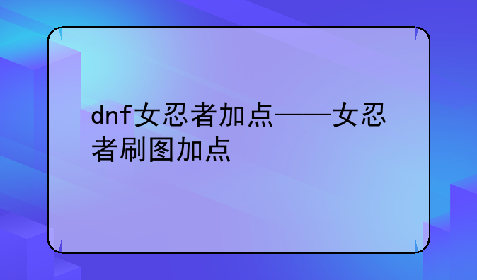 dnf女忍者加点——女忍者刷图加点