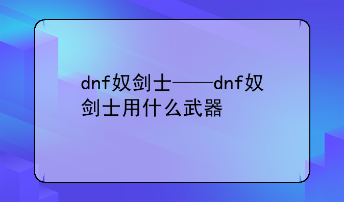 dnf奴剑士——dnf奴剑士用什么武器