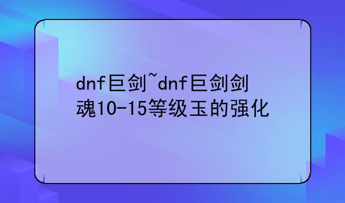 dnf巨剑~dnf巨剑剑魂10-15等级玉的强化
