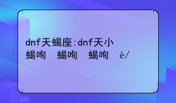 dnf天蝎座:dnf天小蝎名望