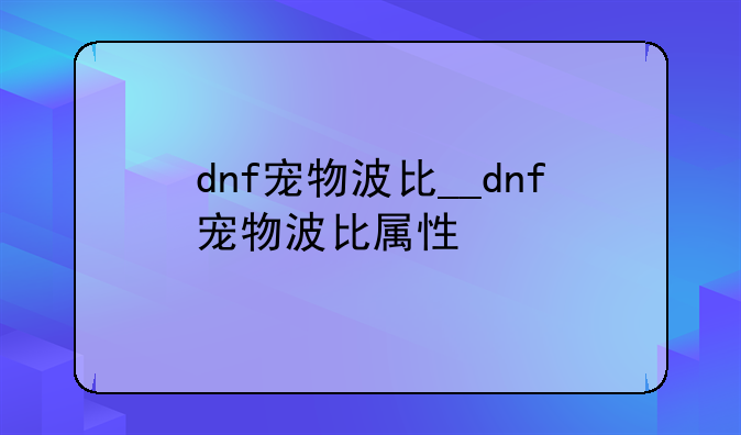 dnf宠物波比__dnf宠物波比属性