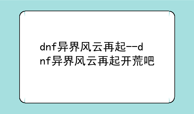 dnf异界风云再起--dnf异界风云再起开荒吧