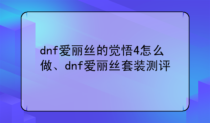 dnf爱丽丝的觉悟4怎么做、dnf爱丽丝套装测评