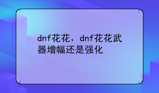 dnf花花，dnf花花武器增幅还是强化