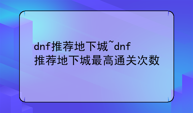 dnf推荐地下城~dnf推荐地下城最高通关次数