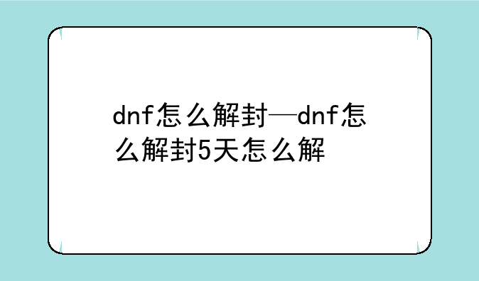 dnf怎么解封—dnf怎么解封5天怎么解