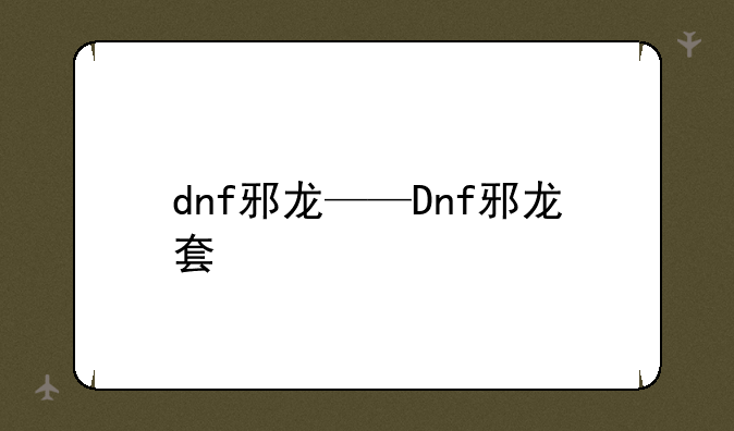 dnf邪龙——Dnf邪龙套