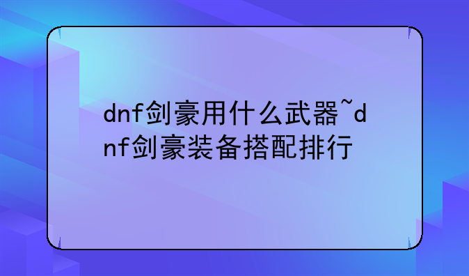 dnf剑豪用什么武器~dnf剑豪装备搭配排行