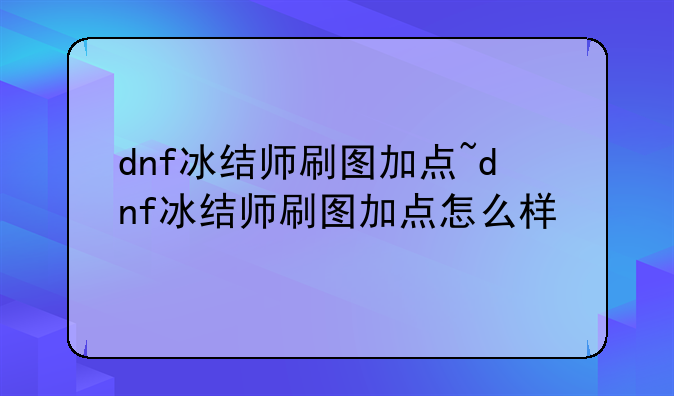 dnf冰结师刷图加点~dnf冰结师刷图加点怎么样
