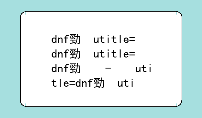 dnf勇者套装、dnf勇者套装属性