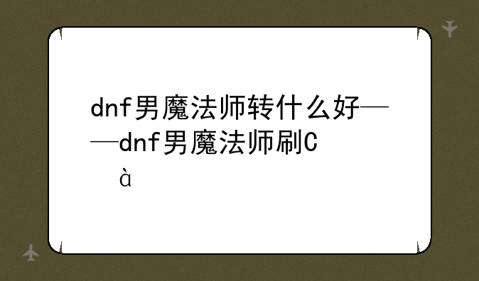 dnf男魔法师转什么好——dnf男魔法师刷图转什么好