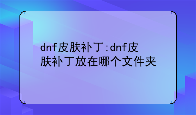 dnf皮肤补丁:dnf皮肤补丁放在哪个文件夹