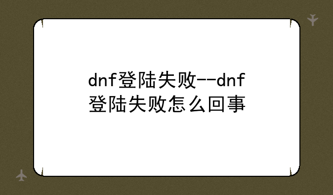 dnf登陆失败--dnf登陆失败怎么回事