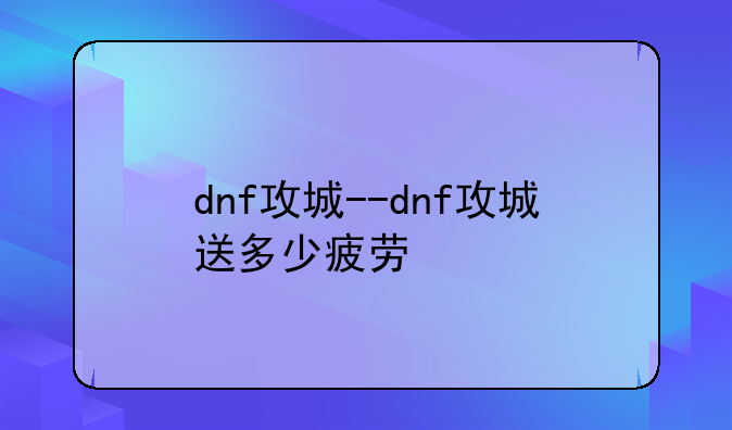 dnf攻城--dnf攻城送多少疲劳