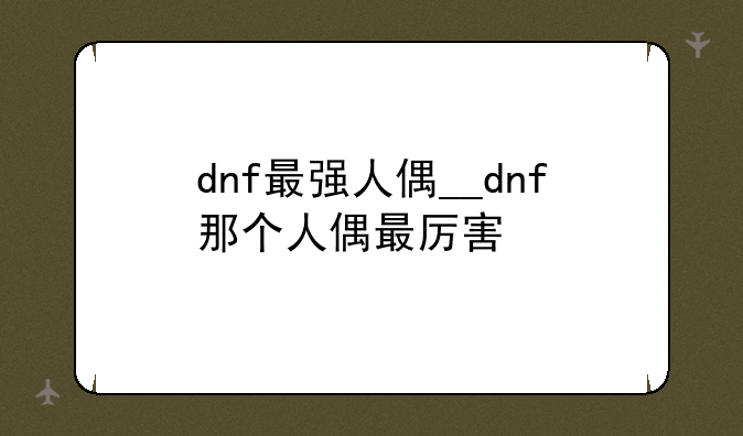 dnf最强人偶__dnf那个人偶最厉害