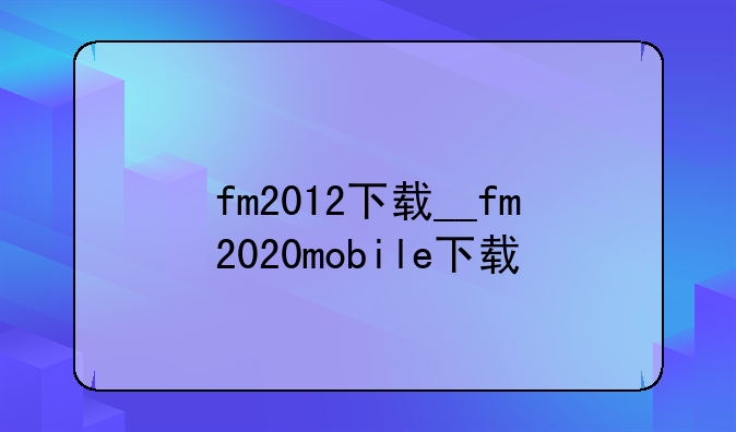 fm2012下载__fm2020mobile下载