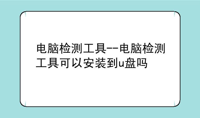 电脑检测工具--电脑检测工具可以安装到u盘吗