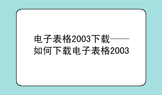 电子表格2003下载——如何下载电子表格2003