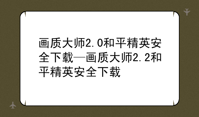 画质大师2.0和平精英安全下载—画质大师2.2和平精英安全下载