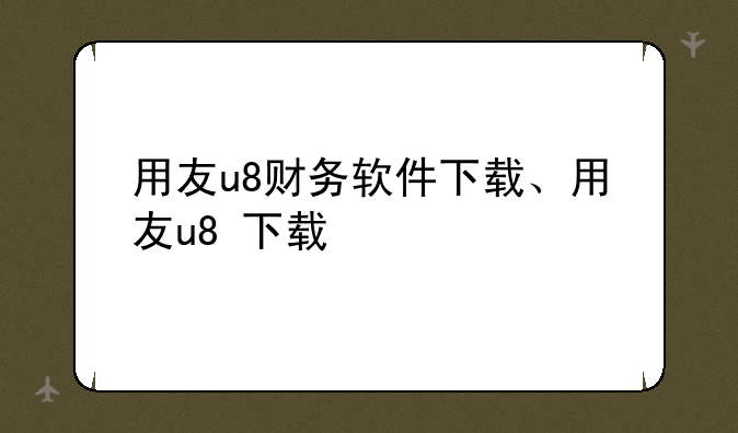 用友u8财务软件下载、用友u8+下载