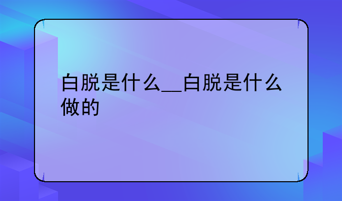 白脱是什么__白脱是什么做的