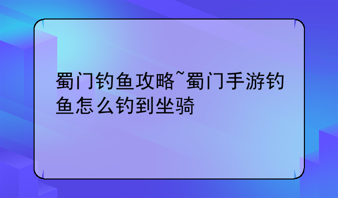 蜀门钓鱼攻略~蜀门手游钓鱼怎么钓到坐骑
