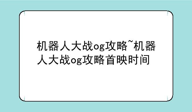 机器人大战og攻略~机器人大战og攻略首映时间