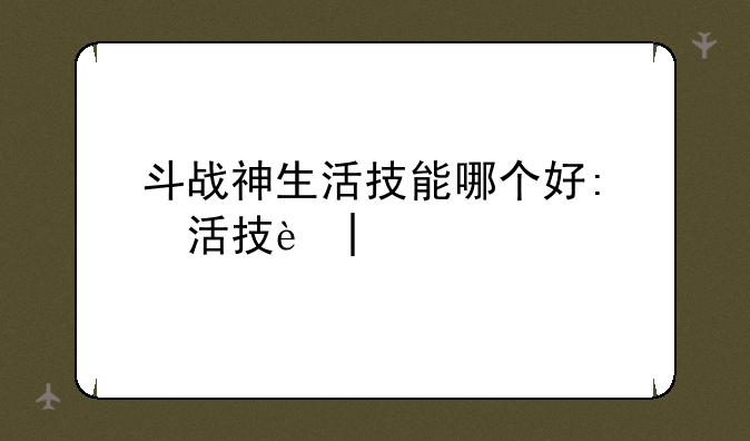 斗战神生活技能哪个好:斗战神新技能