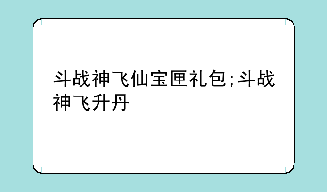 斗战神飞仙宝匣礼包;斗战神飞升丹