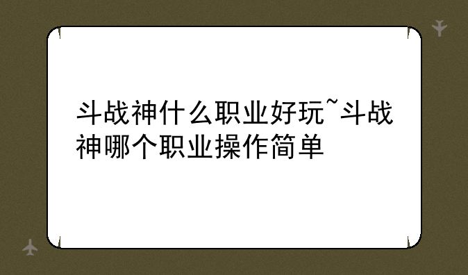 斗战神什么职业好玩~斗战神哪个职业操作简单