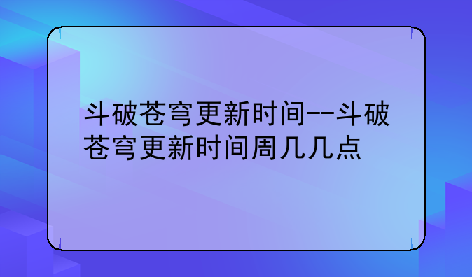 斗破苍穹更新时间--斗破苍穹更新时间周几几点