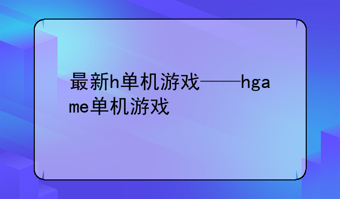 最新h单机游戏——hgame单机游戏