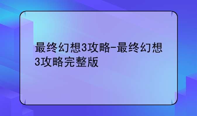 最终幻想3攻略-最终幻想3攻略完整版