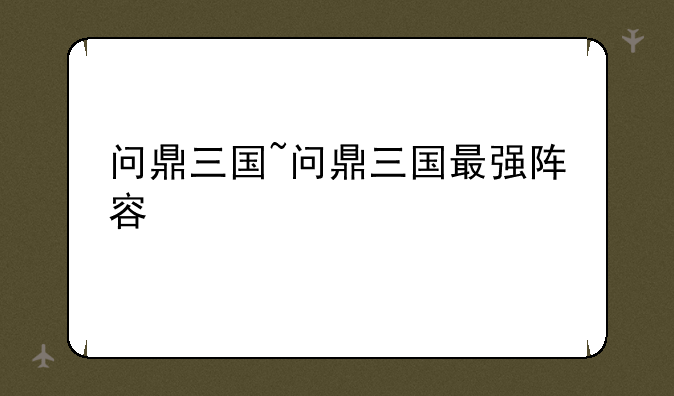 问鼎三国~问鼎三国最强阵容