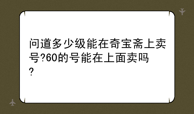 问道多少级能在奇宝斋上卖号?60的号能在上面卖吗?