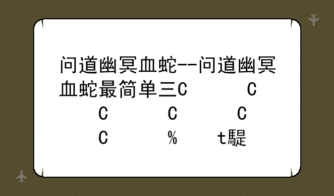 问道幽冥血蛇--问道幽冥血蛇最简单三个步骤