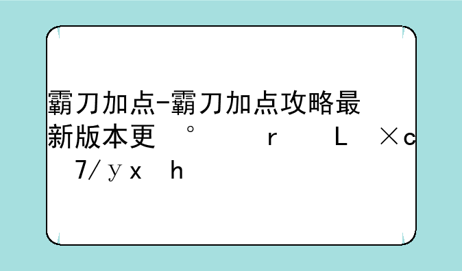 霸刀加点-霸刀加点攻略最新版本更新内容是什么