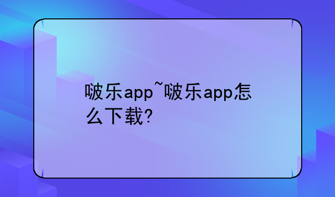 啵乐app~啵乐app怎么下载?