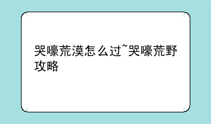 哭嚎荒漠怎么过~哭嚎荒野攻略